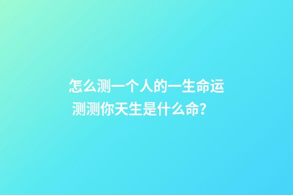 怎么测一个人的一生命运 测测你天生是什么命？-第1张-观点-玄机派